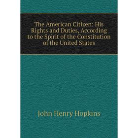 

Книга The American Citizen: His Rights and Duties, According to the Spirit of the Constitution of the United States. John Henry Hopkins