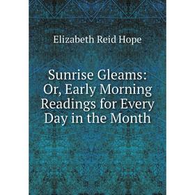 

Книга Sunrise Gleams: Or, Early Morning Readings for Every Day in the Month. Elizabeth Reid Hope