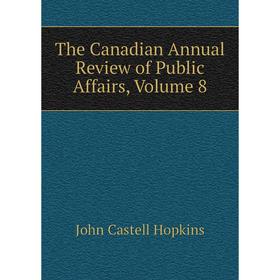 

Книга The Canadian Annual Review of Public Affairs, Volume 8. J. Castell Hopkins