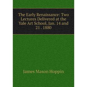 

Книга The Early Renaissance: Two Lectures Delivered at the Yale Art School, Jan. 14 and 21. 1880. James Mason Hoppin