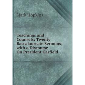 

Книга Teachings and Counsels: Twenty Baccalaureate Sermons; with a Discourse On President Garfield. Mark Hopkins