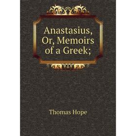 

Книга Anastasius, Or, Memoirs of a Greek. Thomas Hope