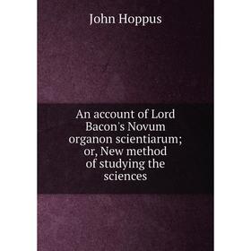 

Книга An account of Lord Bacon's Novum organon scientiarum; or, New method of studying the sciences. John Hoppus