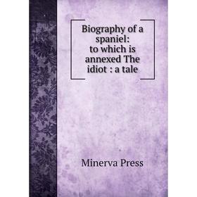 

Книга Biography of a spaniel: to which is annexed The idiot: a tale. Minerva Press