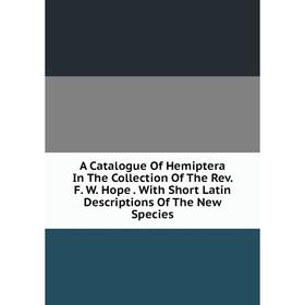 

Книга A Catalogue Of Hemiptera In The Collection Of The Rev. F. W. Hope. With Short Latin Descriptions Of The New Species