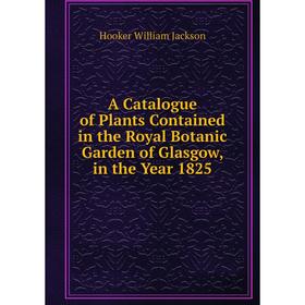 

Книга A Catalogue of Plants Contained in the Royal Botanic Garden of Glasgow, in the Year 1825. Hooker William Jackson