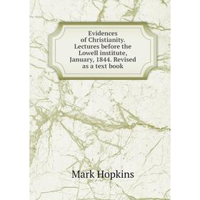 

Книга Evidences of Christianity. Lectures before the Lowell institute, January, 1844. Revised as a text book. Mark Hopkins
