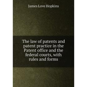 

Книга The law of patents and patent practice in the Patent office and the federal courts, with rules and forms. James Love Hopkins