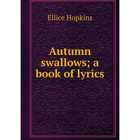 

Книга Autumn swallows; a book of lyrics. Ellice Hopkins