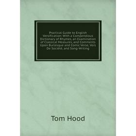 

Книга Practical Guide to English Versification: With a Compendious Dictionary of Rhymes, an Examination of Classical Measures, and Comments Upon Burle