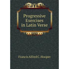

Книга Progressive Exercises in Latin Verse. Francis Alfred C. Hooper