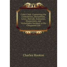 

Книга Colin Clink: Containing the Contentions, Dissentions, Loves, Hatreds, Jealousies, Hypocrisies, and Vicissitudes Incident to His Chequered Life