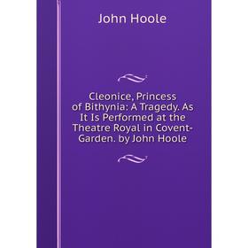 

Книга Cleonice, Princess of Bithynia: A Tragedy. As It Is Performed at the Theatre Royal in Covent-Garden. by John Hoole. John Hoole