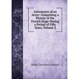 

Книга Adventures of an Actor: Comprising a Picture of the French Stage During a Period of Fifty Years, Volume 2. Hook Theodore Edward