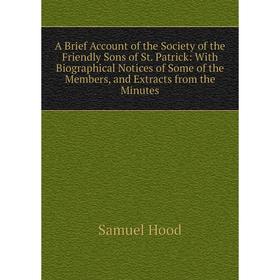 

Книга A Brief Account of the Society of the Friendly Sons of St. Patrick: With Biographical Notices of Some of the Members, and Extracts from the Minu