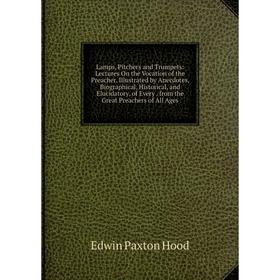 

Книга Lamps, Pitchers and Trumpets: Lectures On the Vocation of the Preacher Illustrated by Anecdotes, Biographical, Historical, and Elucidatory