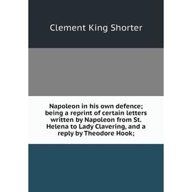 

Книга Napoleon in his own defence; being a reprint of certain letters written by Napoleon from St Helena to Lady Clavering, and a reply by Theodore Ho