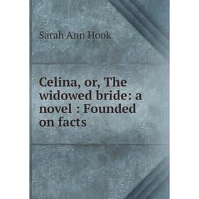 

Книга Celina, or, The widowed bride: a novel: Founded on facts. Sarah Ann Hook