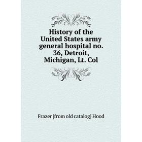 

Книга History of the United States army general hospital no. 36, Detroit, Michigan, Lt. Col. Frazer [from old catalog] Hood