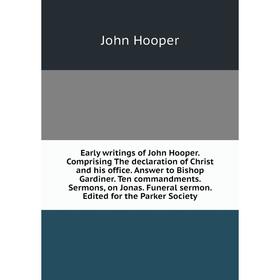 

Книга Early writings of John Hooper. Comprising The declaration of Christ and his office. Answer to Bishop Gardiner. Ten commandments. Sermons, on Jon