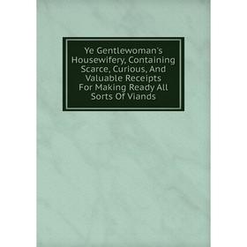 

Книга Ye Gentlewoman's Housewifery, Containing Scarce, Curious, And Valuable Receipts For Making Ready All Sorts Of Viands