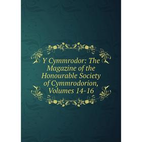 

Книга Y Cymmrodor: The Magazine of the Honourable Society of Cymmrodorion, Volumes 14-16
