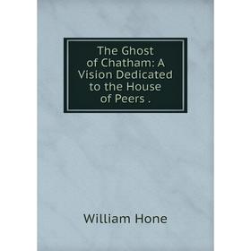 

Книга The Ghost of Chatham: A Vision Dedicated to the House of Peers.. William Hone