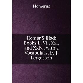 

Книга Homer'S Iliad: Books I., Vi., Xx., and Xxiv., with a Vocabulary, by J. Fergusson. Homerus