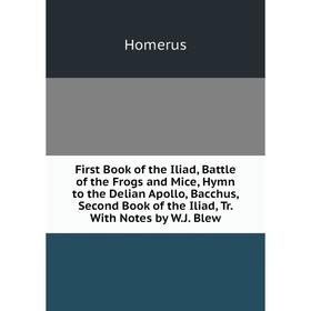 

Книга First Book of the Iliad, Battle of the Frogs and Mice, Hymn to the Delian Apollo, Bacchus, Second Book of the Iliad, Tr. With Notes by W.J. Blew