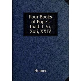 

Книга Four Books of Pope's Iliad: I, Vi, Xxii, XXIV. Homer