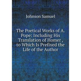 

Книга The Poetical Works of A. Pope: Including His Translation of Homer, to Which Is Prefixed the Life of the Author. Johnson Samuel