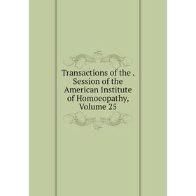 

Книга Transactions of the. Session of the American Institute of Homoeopathy, Volume 25