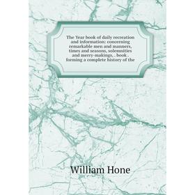 

Книга The Year book of daily recreation and information: concerning remarkable men and manners, times and seasons, solemnities and merry-makings, book