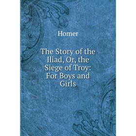

Книга The Story of the Iliad, Or, the Siege of Troy: For Boys and Girls. Homer