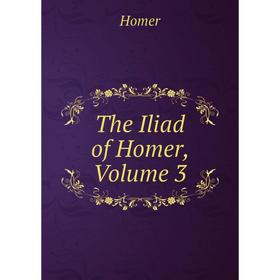 

Книга The Iliad of Homer, Volume 3. Homer