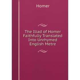 

Книга The Iliad of Homer Faithfully Translated Into Unrhymed English Metre. Homer