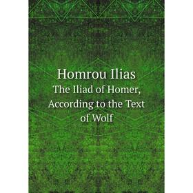

Книга Homrou Ilias The Iliad of Homer, According to the Text of Wolf. Homer