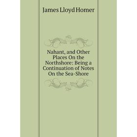 

Книга Nahant, and Other Places On the Northshore: Being a Continuation of Notes On the Sea-Shore