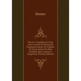 

Книга Hector: Tragédie En Cinq Actes, Suivie De Plusieurs Fragmens Imités De L'iliade