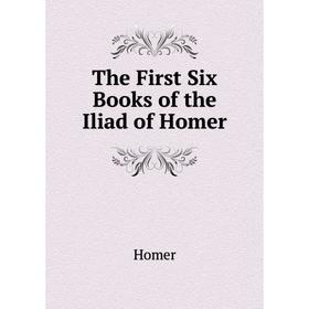 

Книга The First Six Books of the Iliad of Homer. Homer