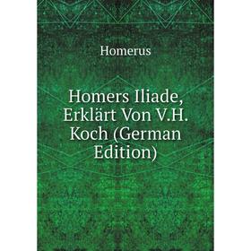 

Книга Homers Iliade, Erklärt Von V.H. Koch (German Edition). Homerus