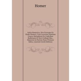 

Книга Initia Homerica, Sive Excerpta Ex Iliade Homeri, Cum Locorum Omnium Graeca Metaphrasi Ex Codicibus Bodleianis Et Novi Collegii Mss., Majorem In