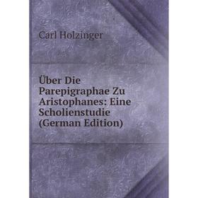 

Книга Über Die Parepigraphae Zu Aristophanes: Eine Scholienstudie (German Edition). Carl Holzinger