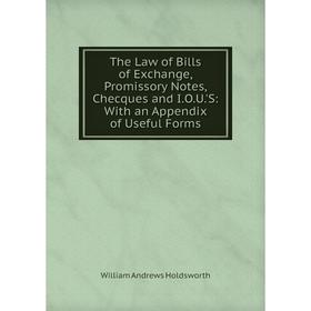 

Книга The Law of Bills of Exchange, Promissory Notes, Checques and I.O.U.'S: With an Appendix of Useful Forms. William Andrews Holdsworth