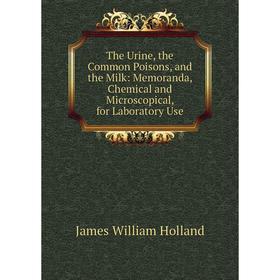 

Книга The Urine, the Common Poisons, and the Milk: Memoranda, Chemical and Microscopical, for Laboratory Use. James William Holland