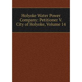 

Книга Holyoke Water Power Company: Petitioner V. City of Holyoke, Volume 14