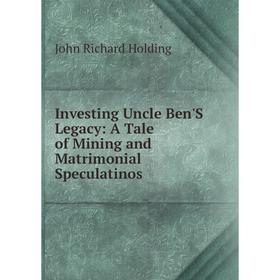 

Книга Investing Uncle Ben'S Legacy: A Tale of Mining and Matrimonial Speculatinos. John Richard Holding