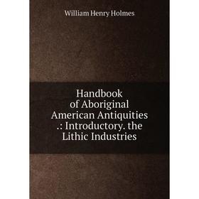 

Книга Handbook of Aboriginal American Antiquities.: Introductory. the Lithic Industries. Holmes William Henry