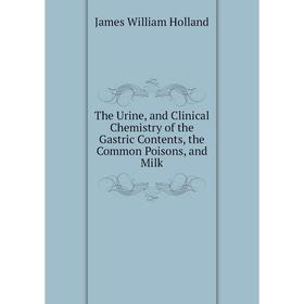 

Книга The Urine, and Clinical Chemistry of the Gastric Contents, the Common Poisons, and Milk. James William Holland