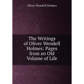 

Книга The Writings of Oliver Wendell Holmes: Pages from an Old Volume of Life. Oliver Wendell Holmes